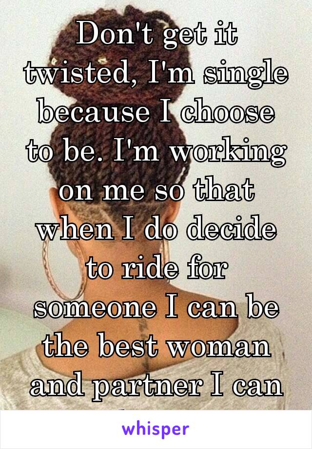 Don't get it twisted, I'm single because I choose to be. I'm working on me so that when I do decide to ride for someone I can be the best woman and partner I can be.💯