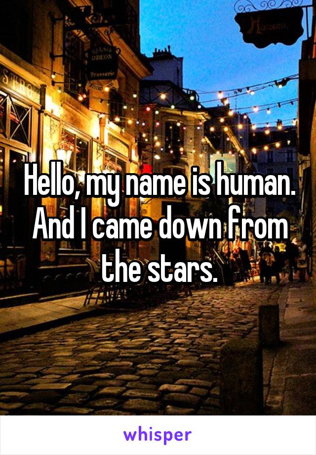 Hello, my name is human.
And I came down from the stars.