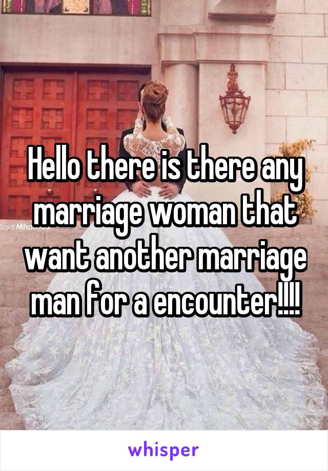 Hello there is there any marriage woman that want another marriage man for a encounter!!!!