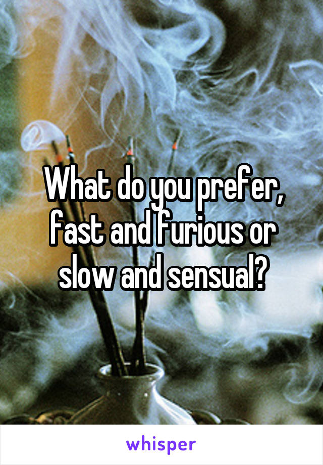 What do you prefer, fast and furious or slow and sensual?