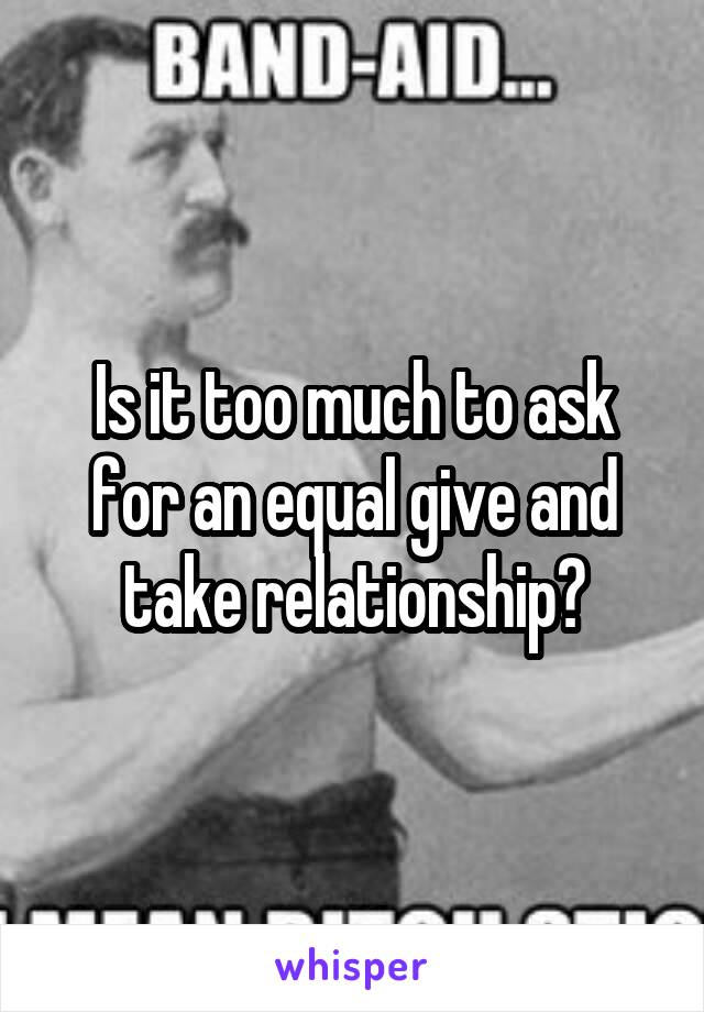 Is it too much to ask for an equal give and take relationship?