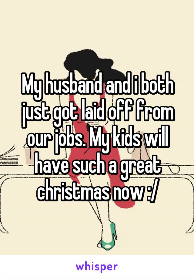 My husband and i both just got laid off from our jobs. My kids will have such a great christmas now :/