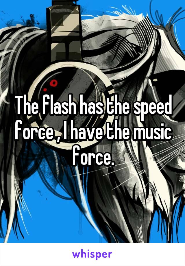 The flash has the speed force , I have the music force.