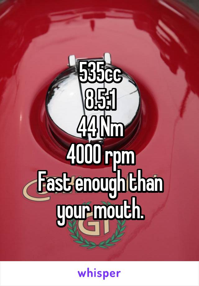 535cc
8.5:1
44 Nm
4000 rpm
Fast enough than
your mouth.