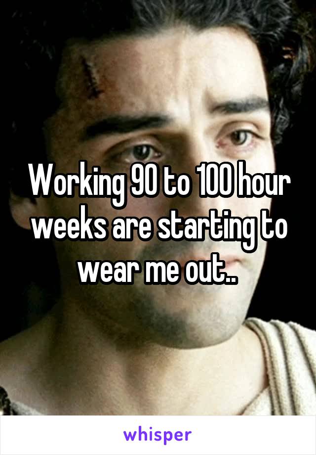 Working 90 to 100 hour weeks are starting to wear me out.. 