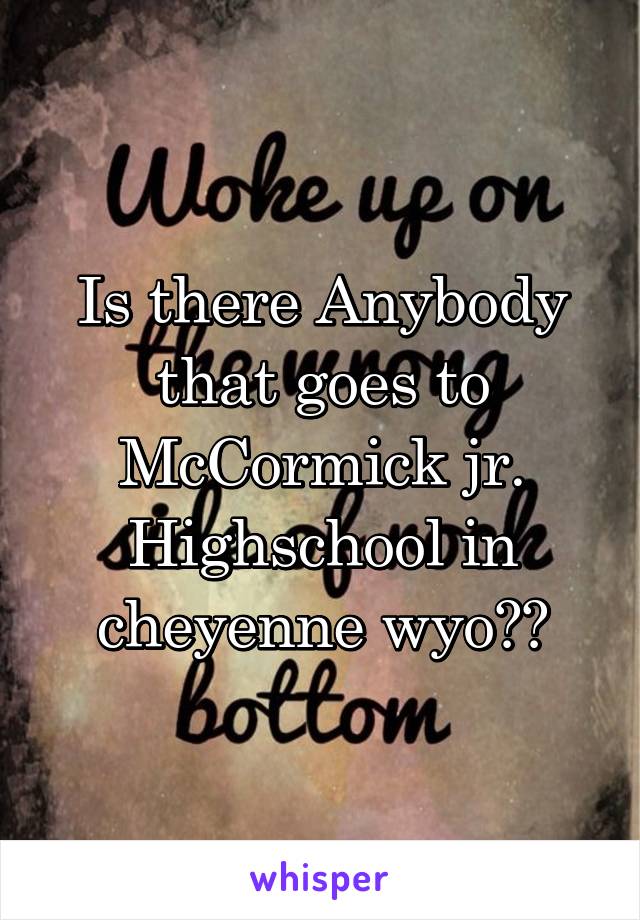 Is there Anybody that goes to McCormick jr. Highschool in cheyenne wyo??