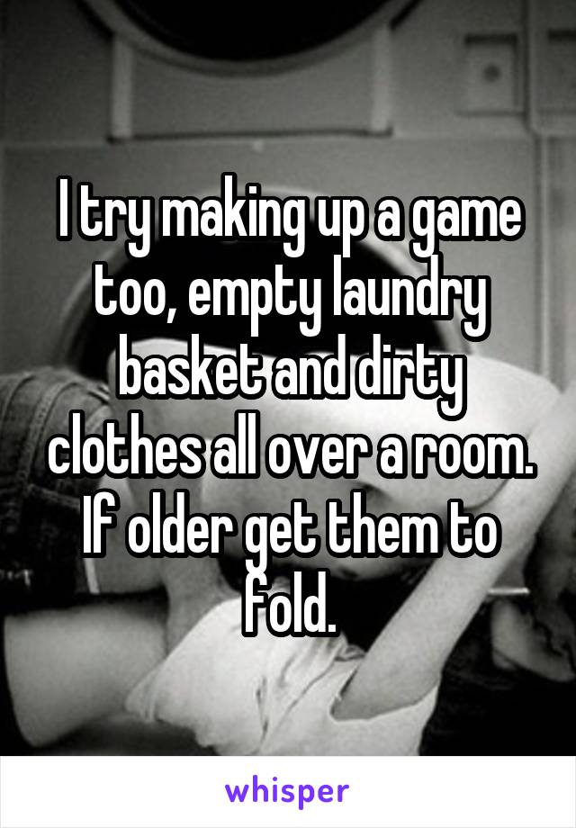 I try making up a game too, empty laundry basket and dirty clothes all over a room. If older get them to fold.