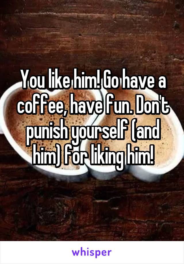 You like him! Go have a coffee, have fun. Don't punish yourself (and him) for liking him!
