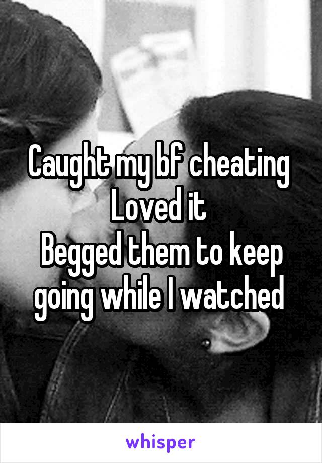 Caught my bf cheating 
Loved it 
Begged them to keep going while I watched 