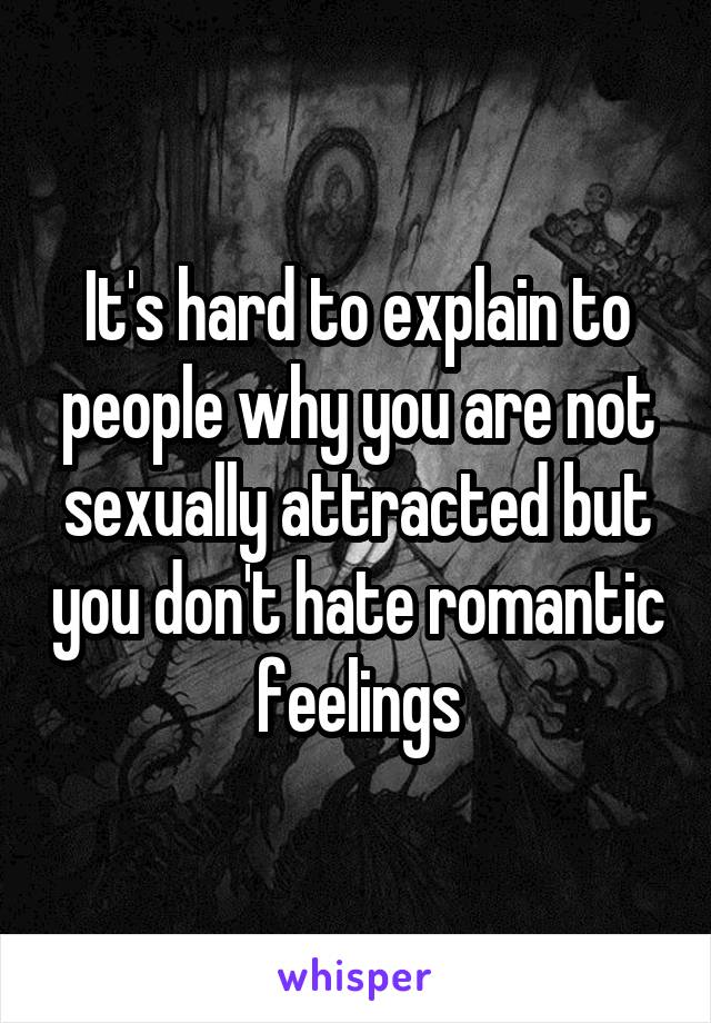 It's hard to explain to people why you are not sexually attracted but you don't hate romantic feelings