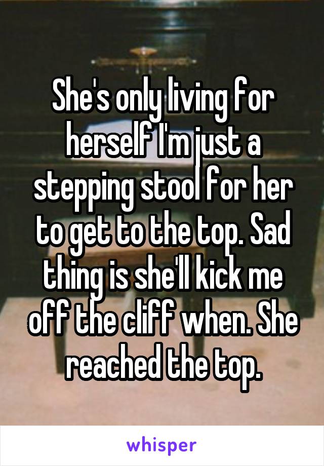 She's only living for herself I'm just a stepping stool for her to get to the top. Sad thing is she'll kick me off the cliff when. She reached the top.