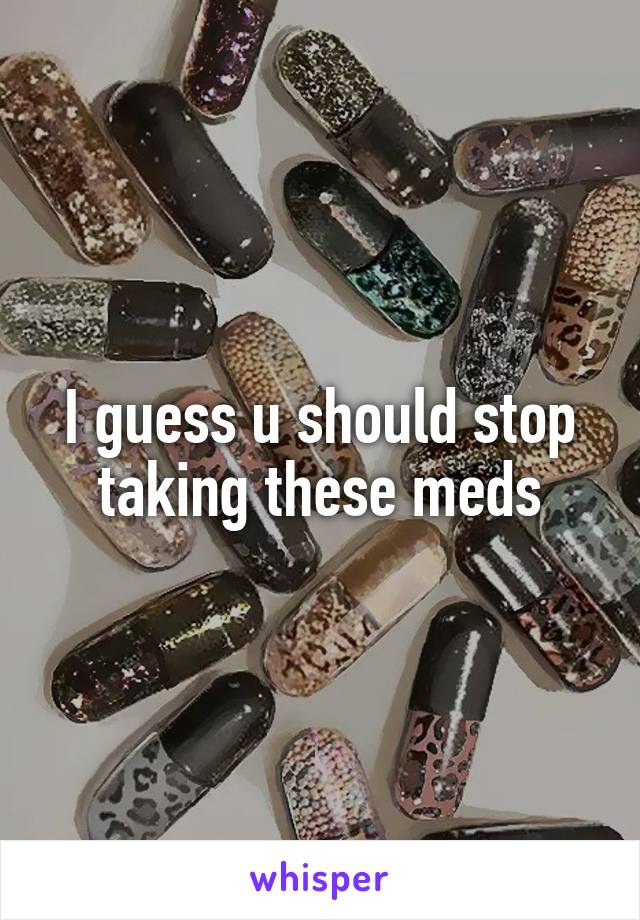 I guess u should stop taking these meds