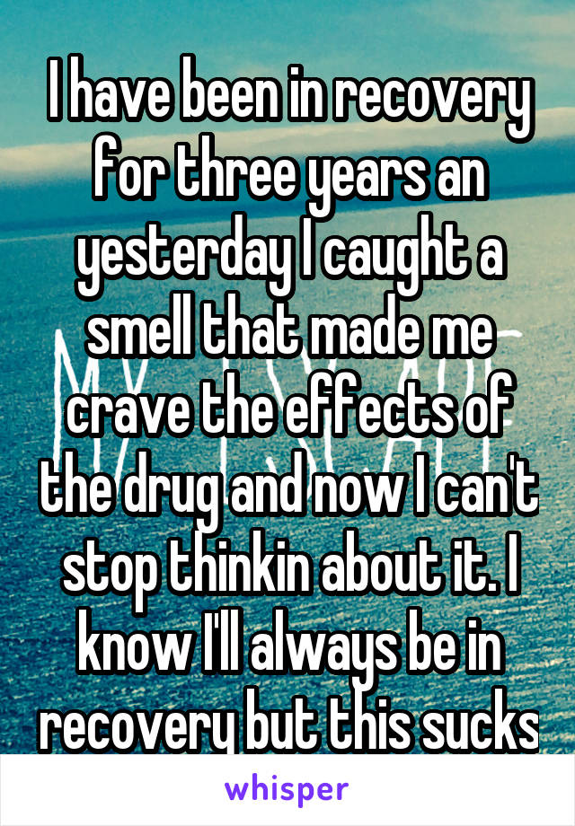 I have been in recovery for three years an yesterday I caught a smell that made me crave the effects of the drug and now I can't stop thinkin about it. I know I'll always be in recovery but this sucks