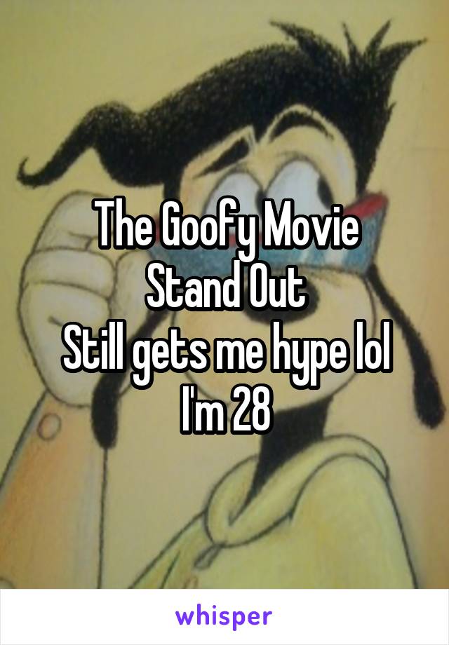 The Goofy Movie
Stand Out
Still gets me hype lol
I'm 28