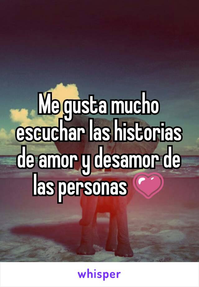 Me gusta mucho escuchar las historias de amor y desamor de las personas 💗