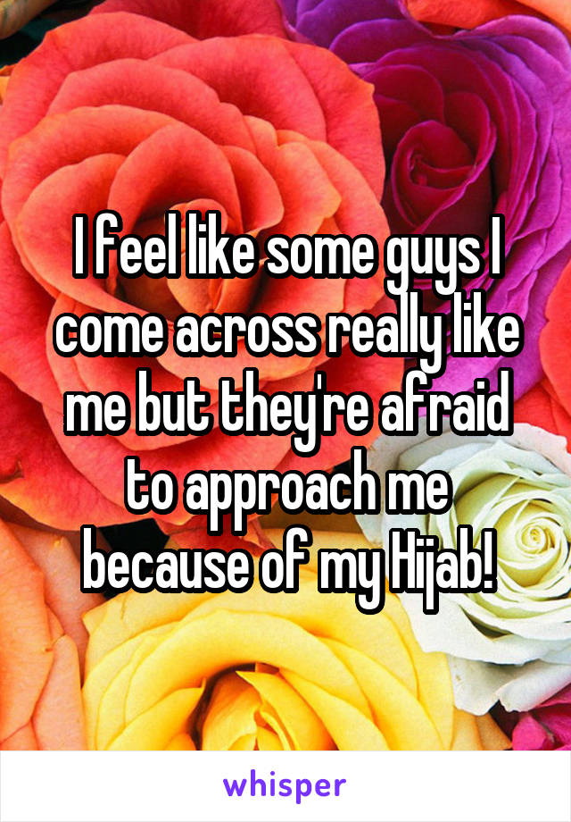 I feel like some guys I come across really like me but they're afraid to approach me because of my Hijab!