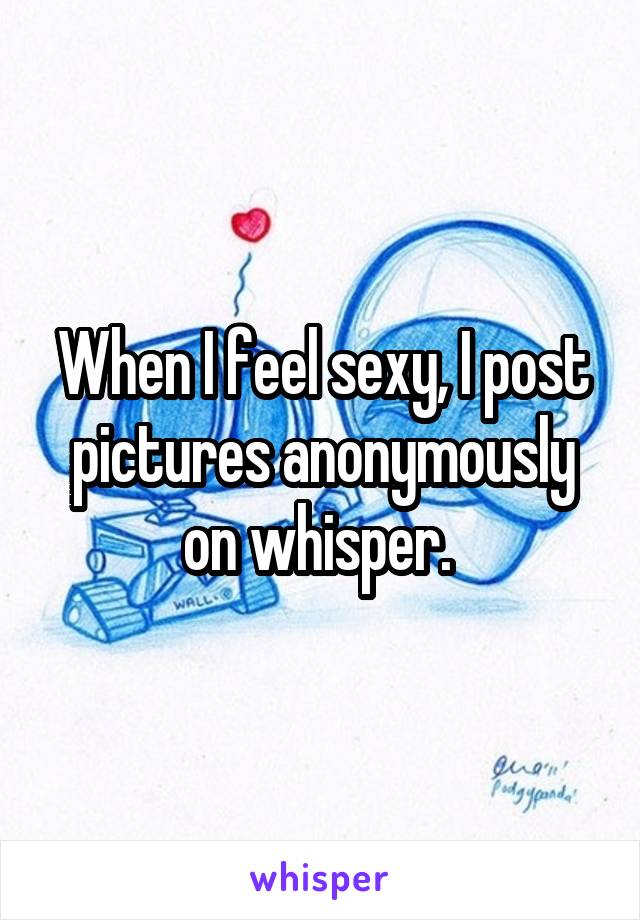 When I feel sexy, I post pictures anonymously on whisper. 