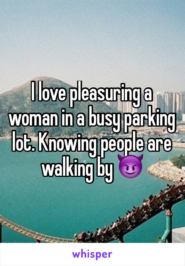 I love pleasuring a woman in a busy parking lot. Knowing people are walking by 😈