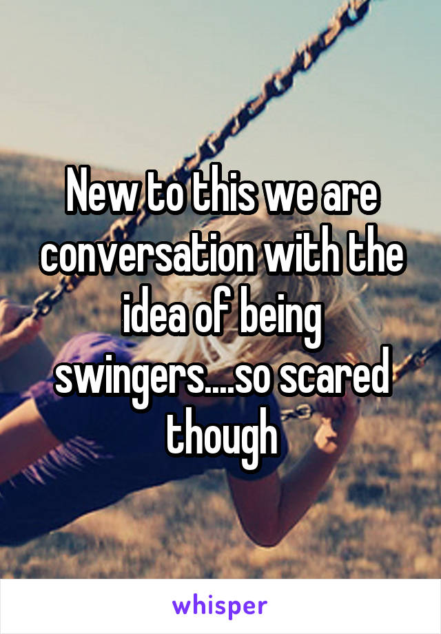 New to this we are conversation with the idea of being swingers....so scared though