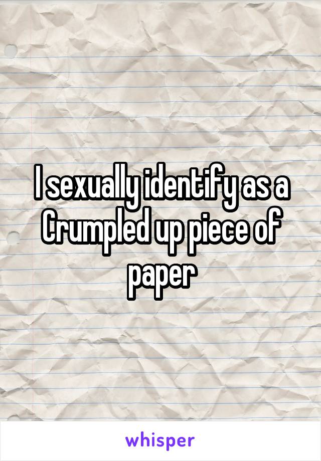 I sexually identify as a Crumpled up piece of paper