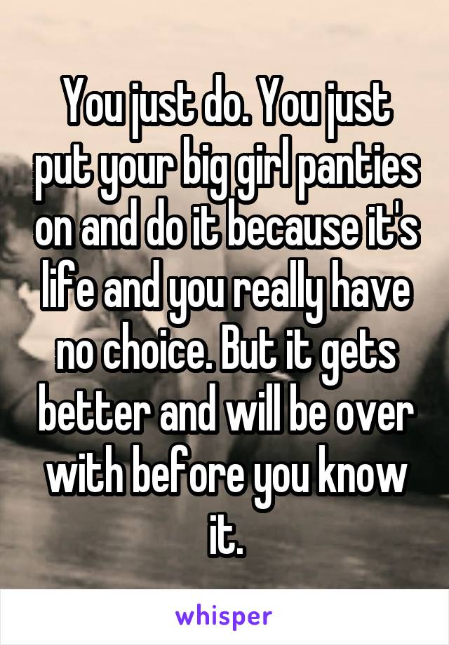 You just do. You just put your big girl panties on and do it because it's life and you really have no choice. But it gets better and will be over with before you know it.