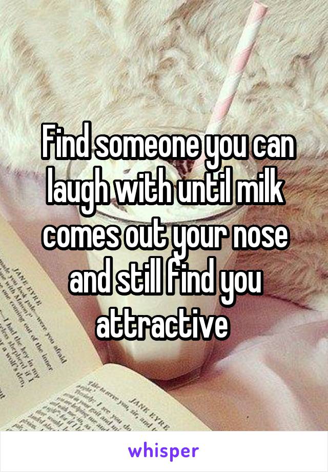  Find someone you can laugh with until milk comes out your nose and still find you attractive 