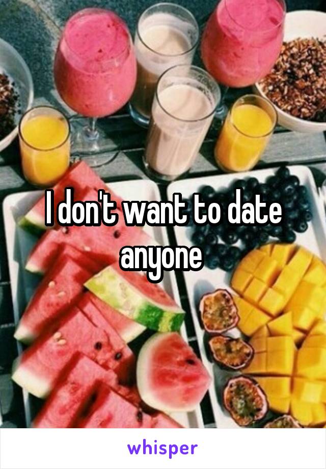 I don't want to date anyone 