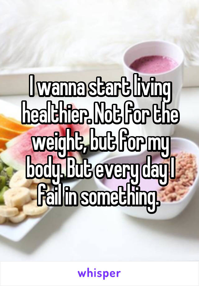 I wanna start living healthier. Not for the weight, but for my body. But every day I fail in something. 