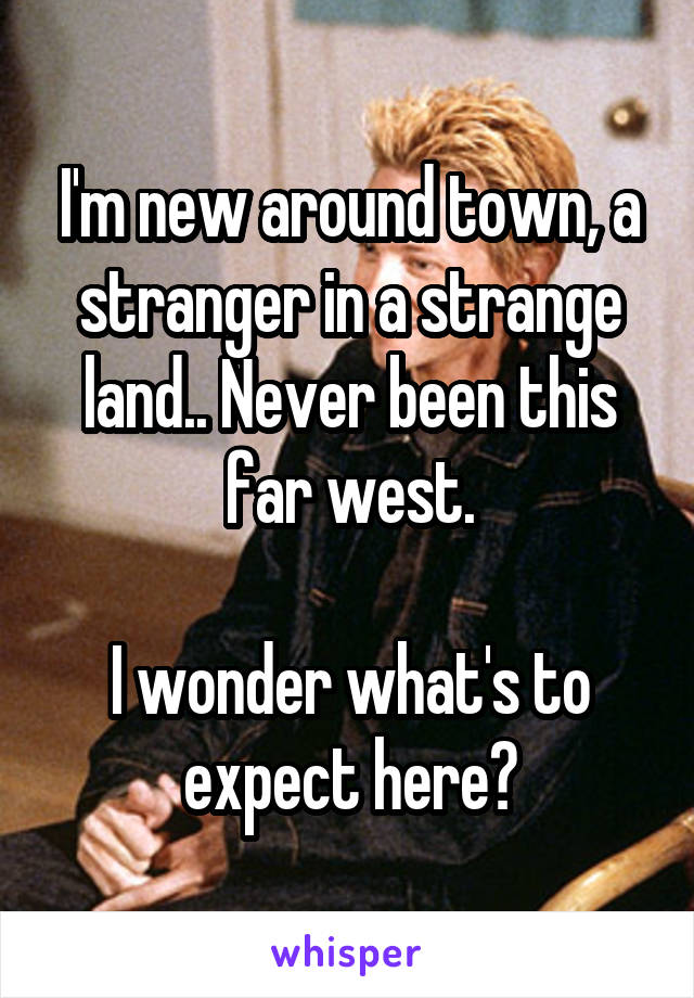 I'm new around town, a stranger in a strange land.. Never been this far west.

I wonder what's to expect here?