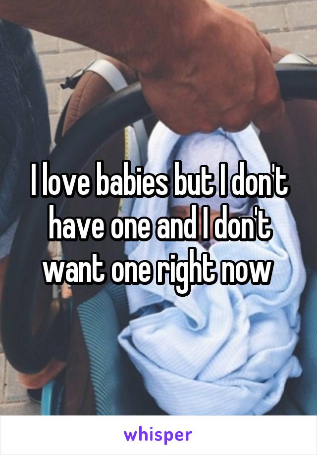 I love babies but I don't have one and I don't want one right now 