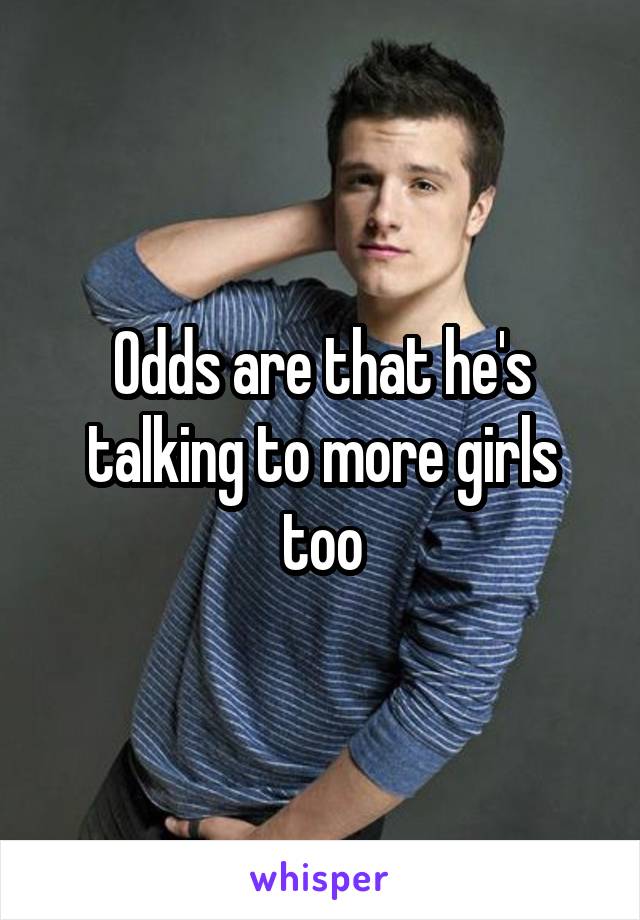 Odds are that he's talking to more girls too