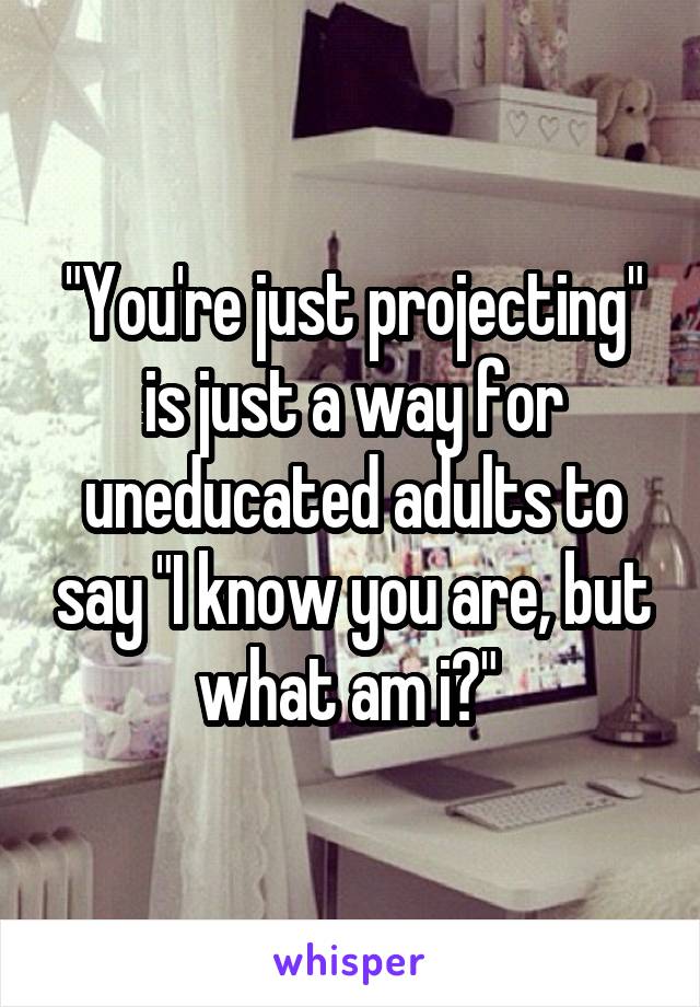 "You're just projecting" is just a way for uneducated adults to say "I know you are, but what am i?" 