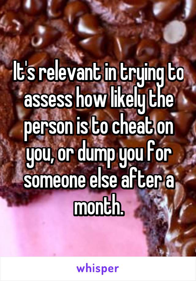 It's relevant in trying to assess how likely the person is to cheat on you, or dump you for someone else after a month.