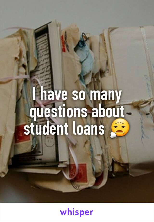 I have so many questions about student loans 😧