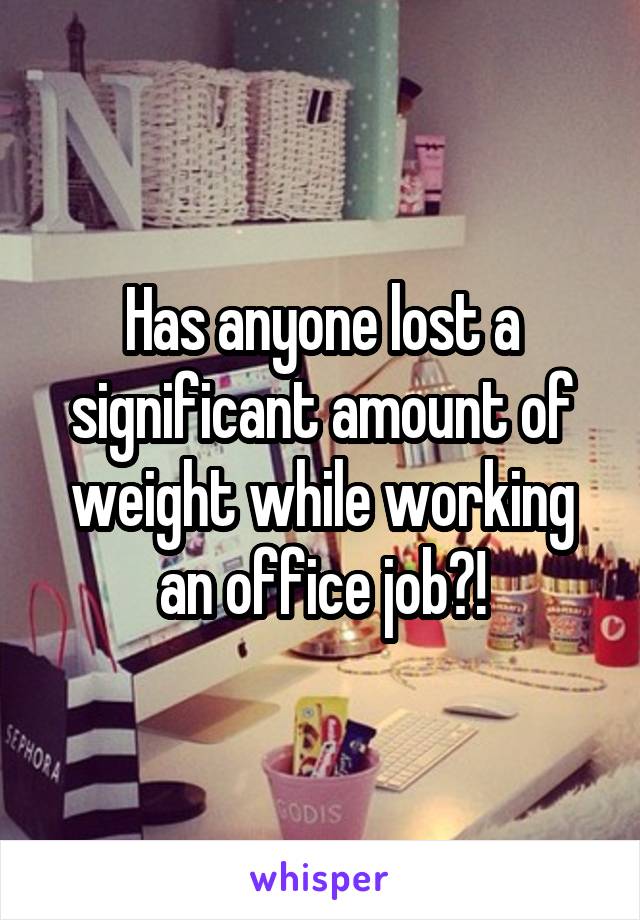 Has anyone lost a significant amount of weight while working an office job?!