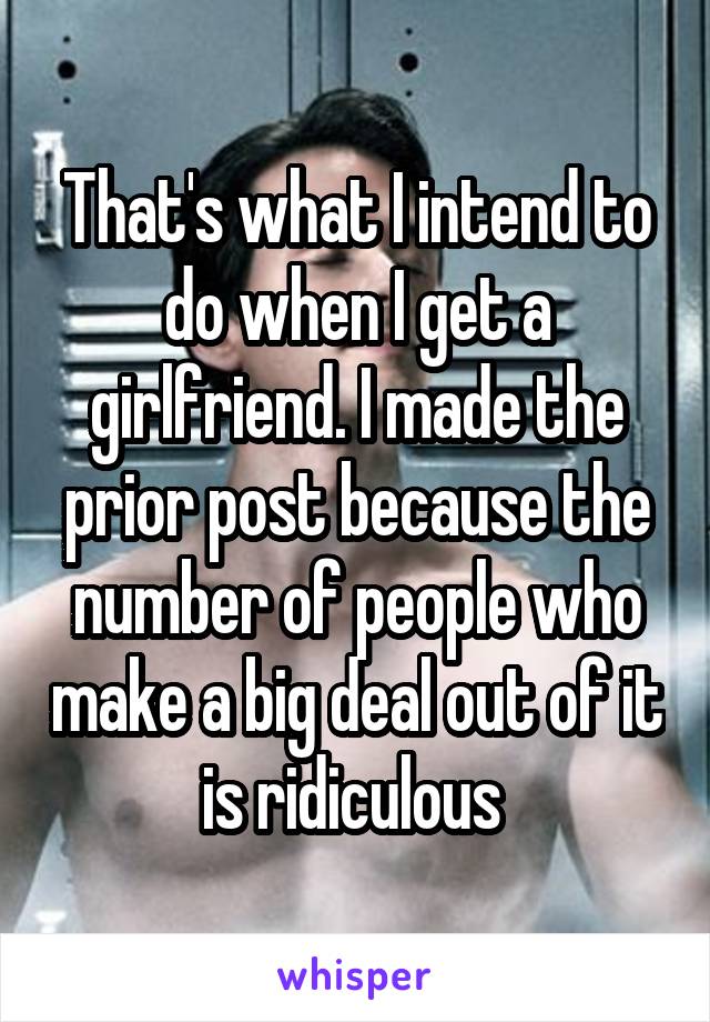 That's what I intend to do when I get a girlfriend. I made the prior post because the number of people who make a big deal out of it is ridiculous 