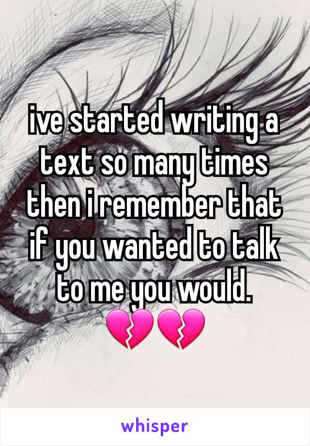 ive started writing a text so many times then i remember that if you wanted to talk to me you would. 💔💔