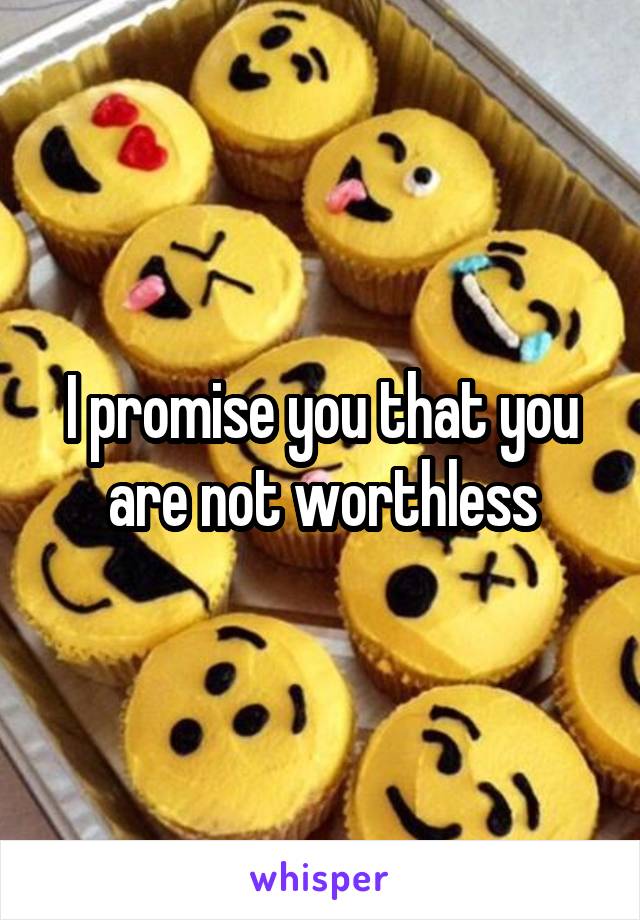 I promise you that you are not worthless