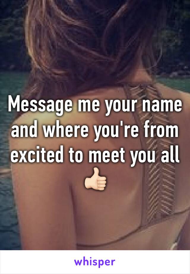 Message me your name and where you're from excited to meet you all 👍🏻