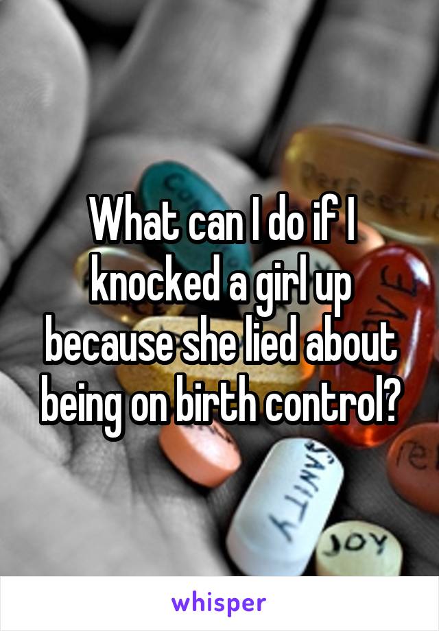 What can I do if I knocked a girl up because she lied about being on birth control?