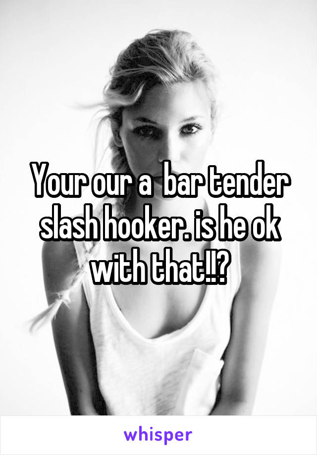 Your our a  bar tender slash hooker. is he ok with that!!?