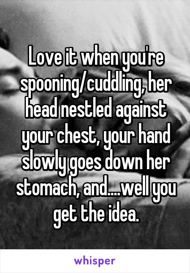 Love it when you're spooning/cuddling, her head nestled against your chest, your hand slowly goes down her stomach, and....well you get the idea.