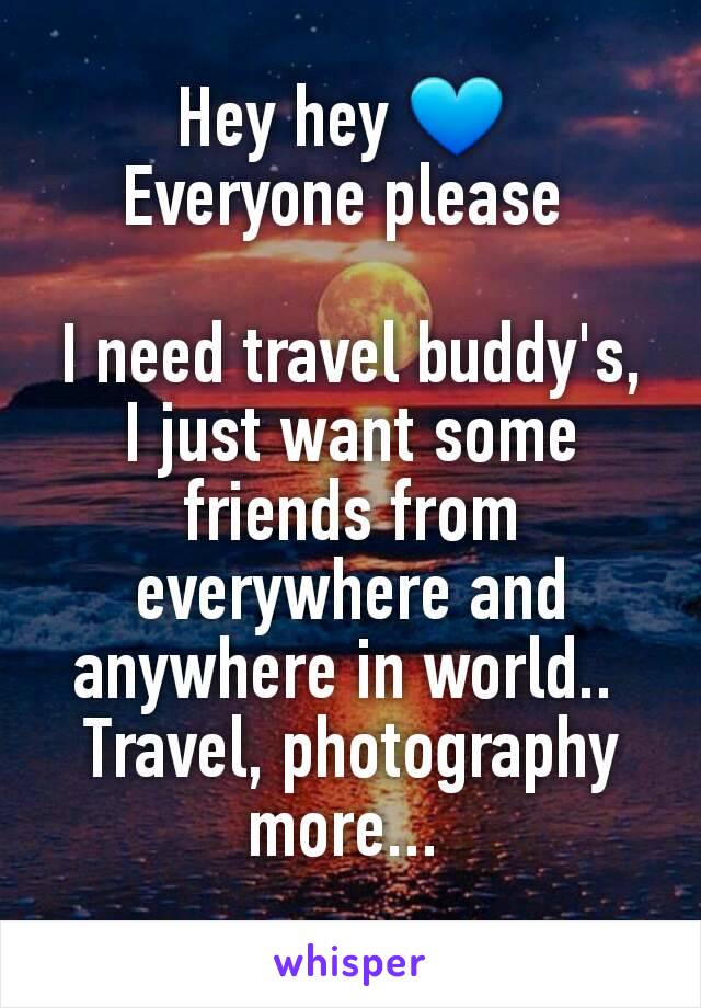 Hey hey 💙 
Everyone please 

I need travel buddy's, I just want some friends from everywhere and anywhere in world.. 
Travel, photography more... 