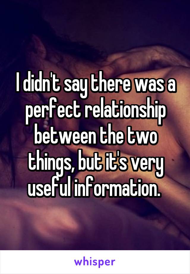 I didn't say there was a perfect relationship between the two things, but it's very useful information. 