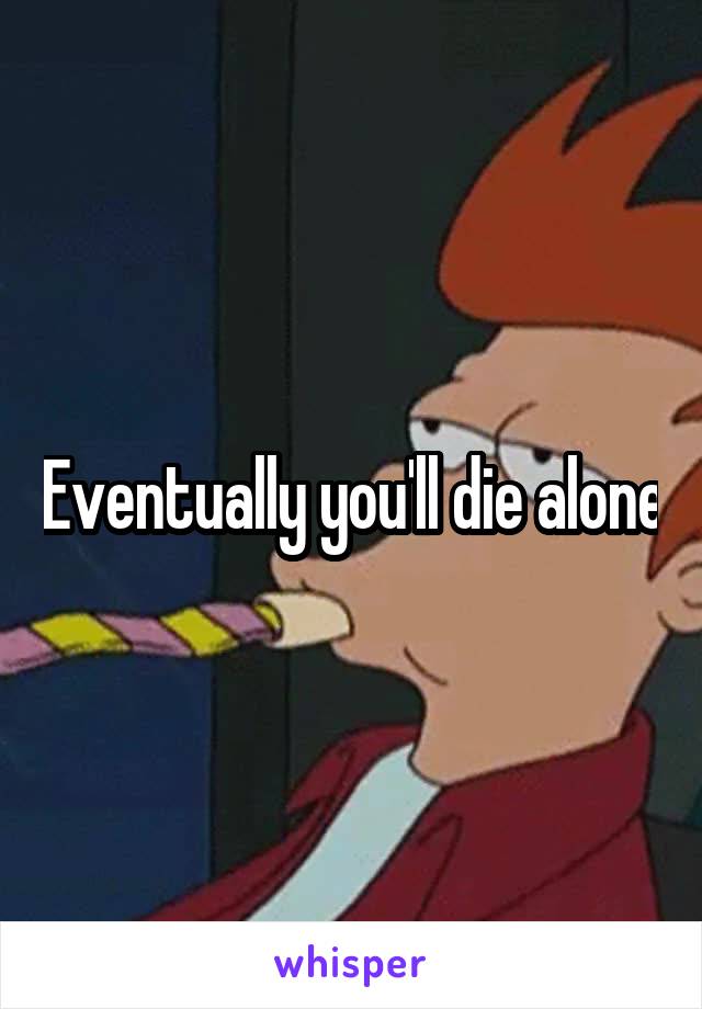 Eventually you'll die alone