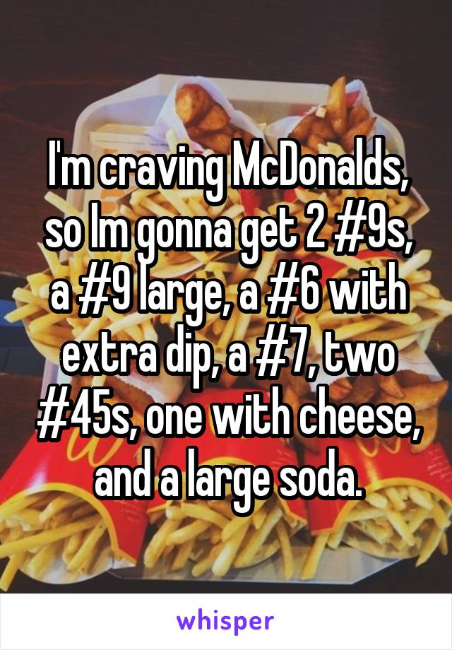 I'm craving McDonalds, so Im gonna get 2 #9s, a #9 large, a #6 with extra dip, a #7, two #45s, one with cheese, and a large soda.