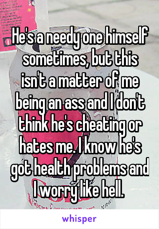 He's a needy one himself sometimes, but this isn't a matter of me being an ass and I don't think he's cheating or hates me. I know he's got health problems and I worry like hell. 