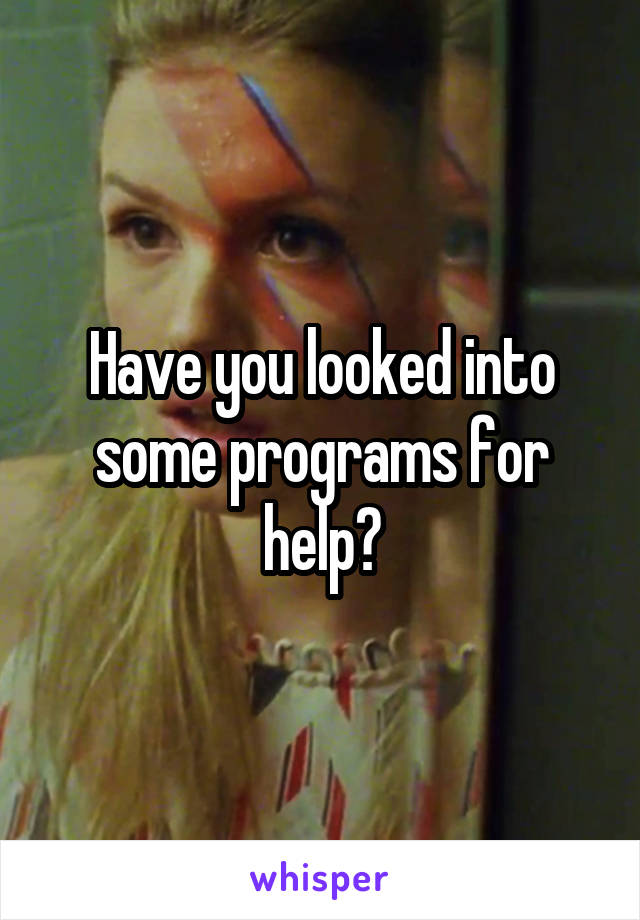 Have you looked into some programs for help?