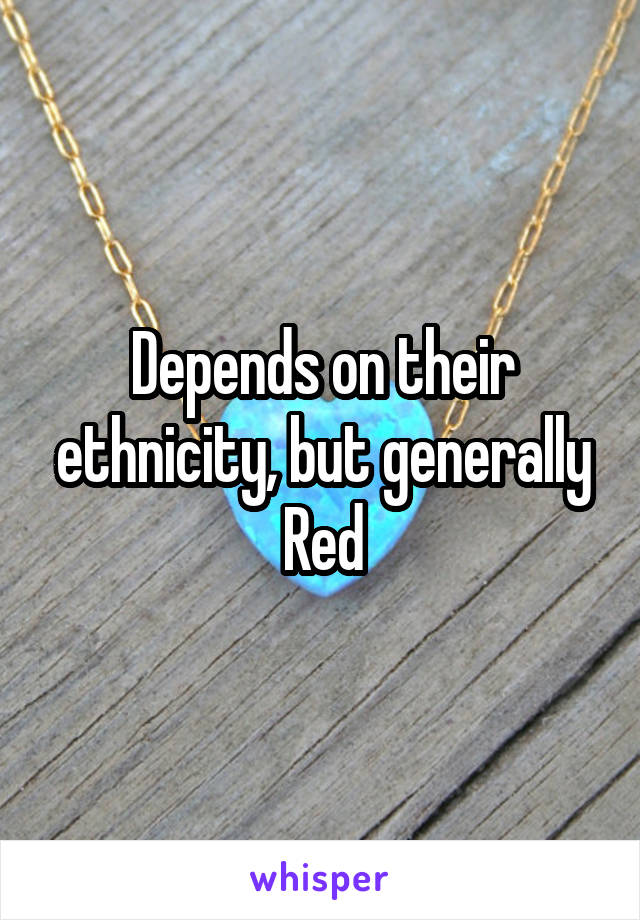 Depends on their ethnicity, but generally Red