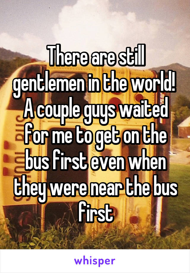 There are still gentlemen in the world! 
A couple guys waited for me to get on the bus first even when they were near the bus first